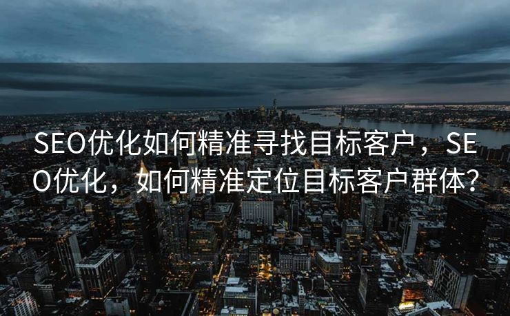SEO优化如何精准寻找目标客户，SEO优化，如何精准定位目标客户群体？