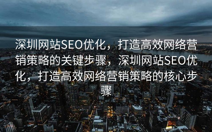 深圳网站SEO优化，打造高效网络营销策略的关键步骤，深圳网站SEO优化，打造高效网络营销策略的核心步骤