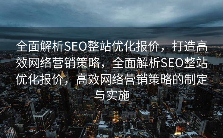 全面解析SEO整站优化报价，打造高效网络营销策略，全面解析SEO整站优化报价，高效网络营销策略的制定与实施