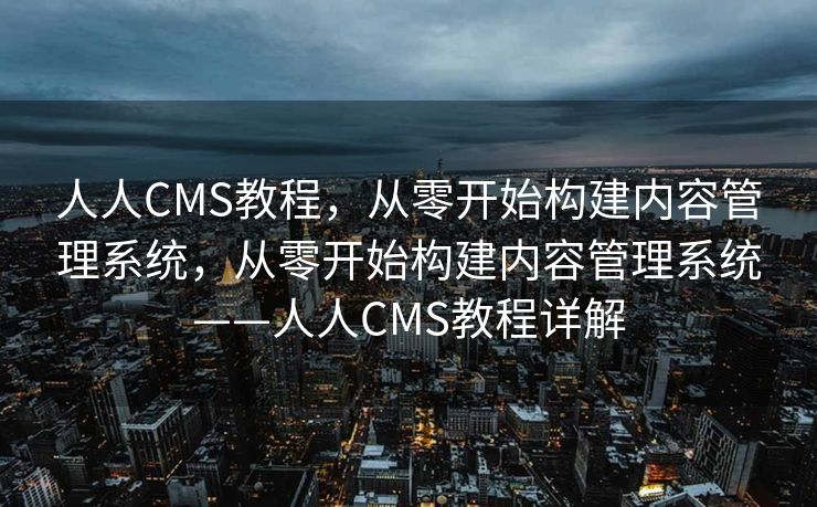 人人CMS教程，从零开始构建内容管理系统，从零开始构建内容管理系统——人人CMS教程详解