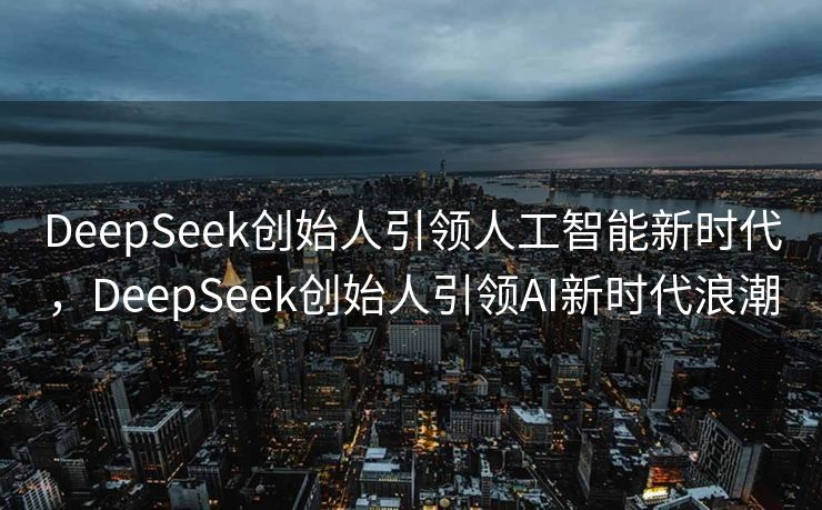 DeepSeek创始人引领人工智能新时代，DeepSeek创始人引领AI新时代浪潮
