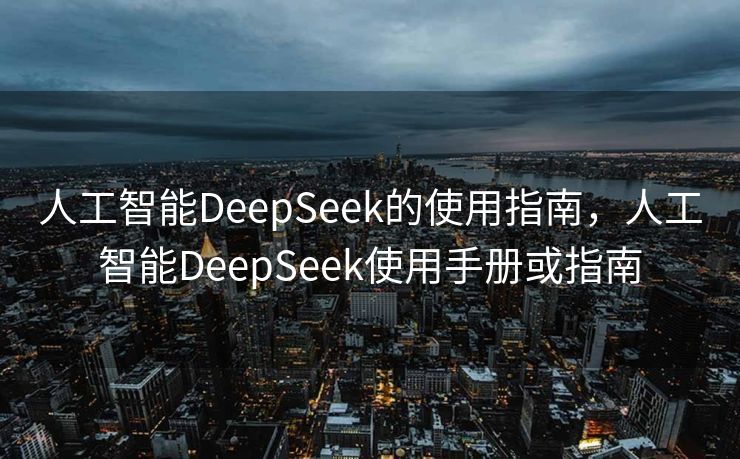 人工智能DeepSeek的使用指南，人工智能DeepSeek使用手册或指南