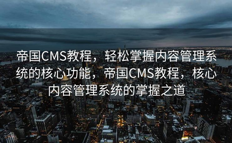 帝国CMS教程，轻松掌握内容管理系统的核心功能，帝国CMS教程，核心内容管理系统的掌握之道