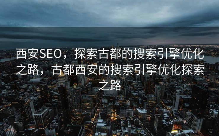 西安SEO，探索古都的搜索引擎优化之路，古都西安的搜索引擎优化探索之路