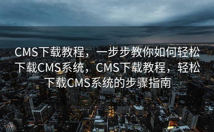 CMS下载教程，一步步教你如何轻松下载CMS系统，CMS下载教程，轻松下载CMS系统的步骤指南
