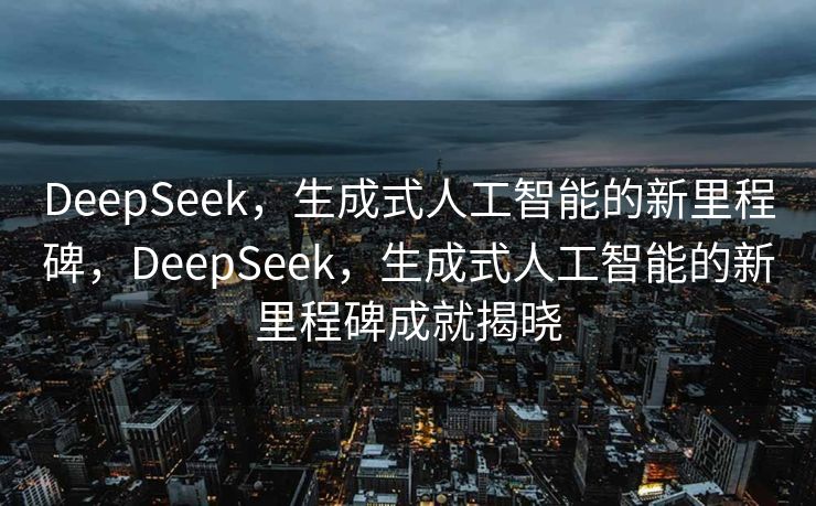 DeepSeek，生成式人工智能的新里程碑，DeepSeek，生成式人工智能的新里程碑成就揭晓