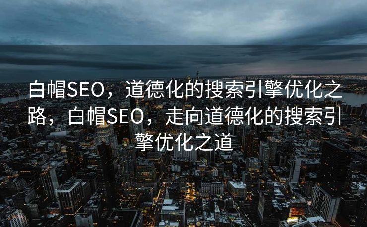 白帽SEO，道德化的搜索引擎优化之路，白帽SEO，走向道德化的搜索引擎优化之道
