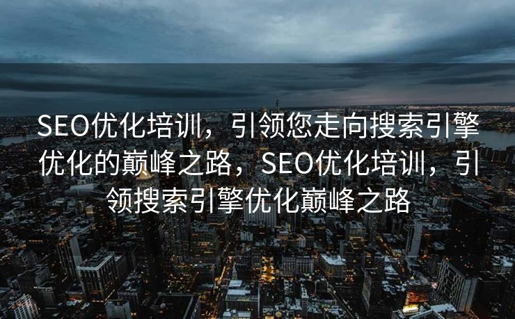 SEO优化培训，引领您走向搜索引擎优化的巅峰之路，SEO优化培训，引领搜索引擎优化巅峰之路