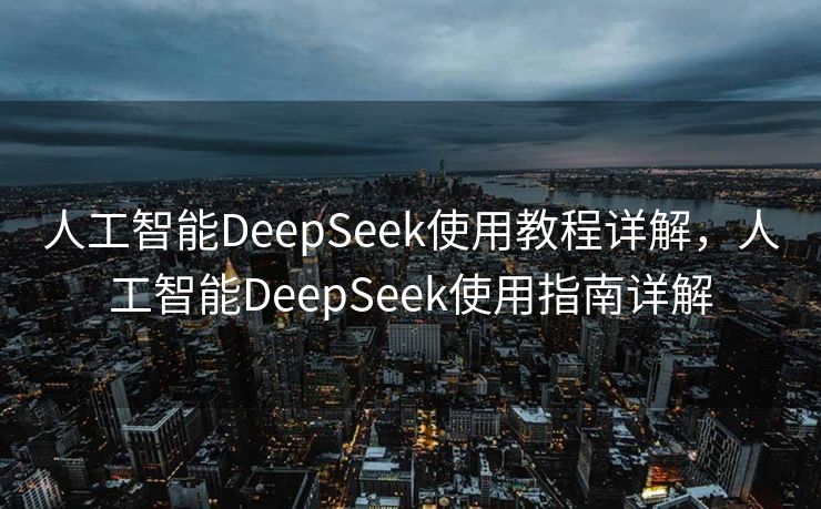 人工智能DeepSeek使用教程详解，人工智能DeepSeek使用指南详解