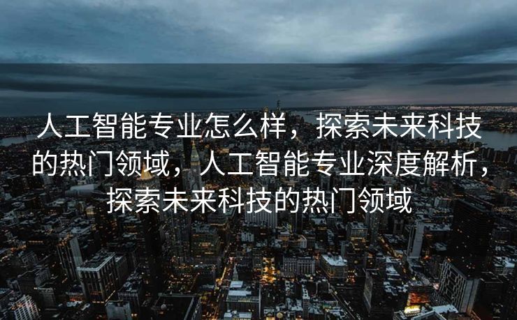 人工智能专业怎么样，探索未来科技的热门领域，人工智能专业深度解析，探索未来科技的热门领域