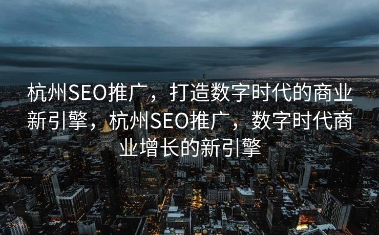 杭州SEO推广，打造数字时代的商业新引擎，杭州SEO推广，数字时代商业增长的新引擎