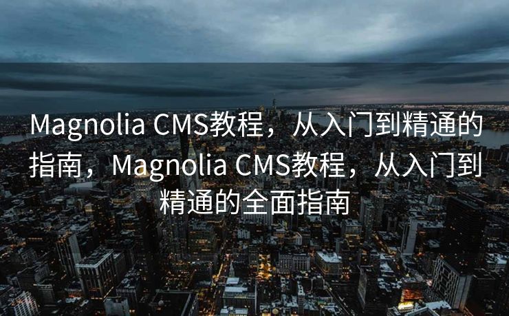 Magnolia CMS教程，从入门到精通的指南，Magnolia CMS教程，从入门到精通的全面指南