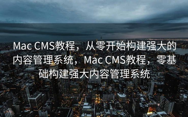 Mac CMS教程，从零开始构建强大的内容管理系统，Mac CMS教程，零基础构建强大内容管理系统