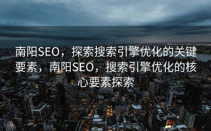 南阳SEO，探索搜索引擎优化的关键要素，南阳SEO，搜索引擎优化的核心要素探索