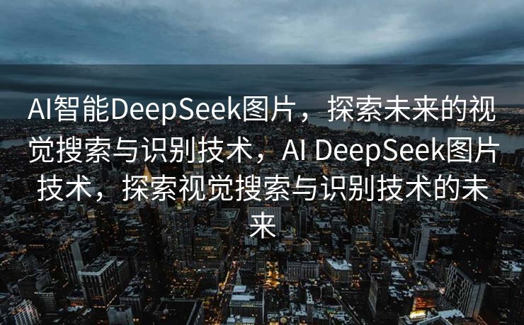 AI智能DeepSeek图片，探索未来的视觉搜索与识别技术，AI DeepSeek图片技术，探索视觉搜索与识别技术的未来