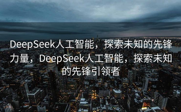 DeepSeek人工智能，探索未知的先锋力量，DeepSeek人工智能，探索未知的先锋引领者