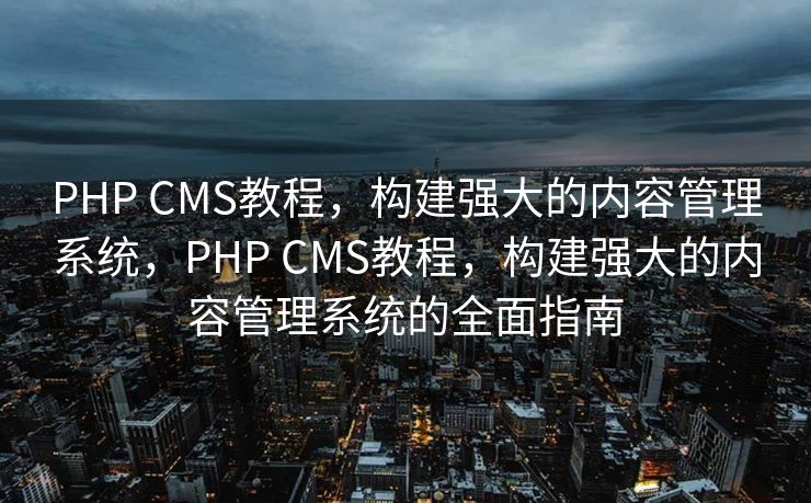 PHP CMS教程，构建强大的内容管理系统，PHP CMS教程，构建强大的内容管理系统的全面指南