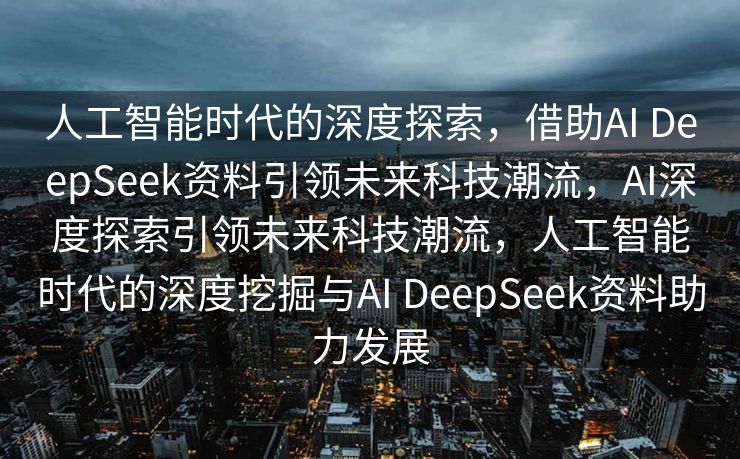 人工智能时代的深度探索，借助AI DeepSeek资料引领未来科技潮流，AI深度探索引领未来科技潮流，人工智能时代的深度挖掘与AI DeepSeek资料助力发展
