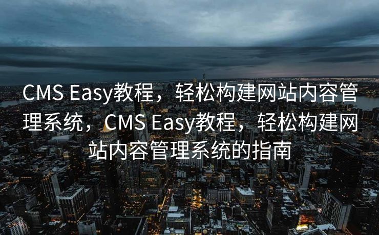 CMS Easy教程，轻松构建网站内容管理系统，CMS Easy教程，轻松构建网站内容管理系统的指南