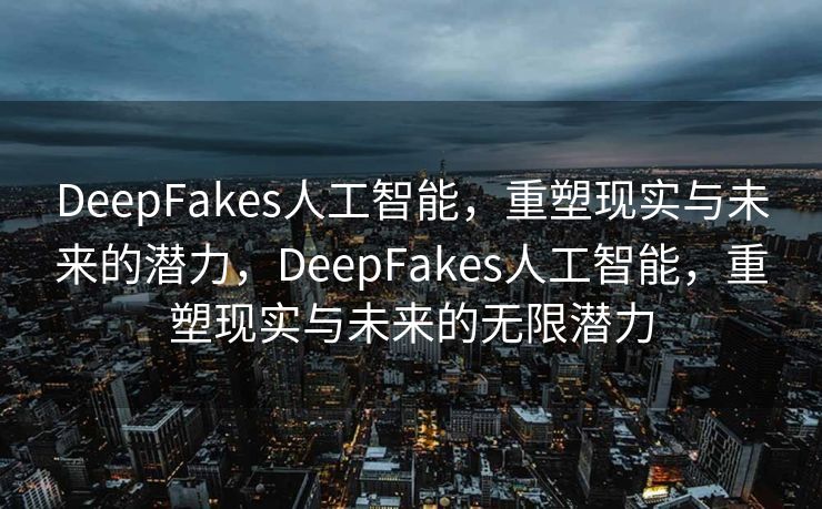 DeepFakes人工智能，重塑现实与未来的潜力，DeepFakes人工智能，重塑现实与未来的无限潜力
