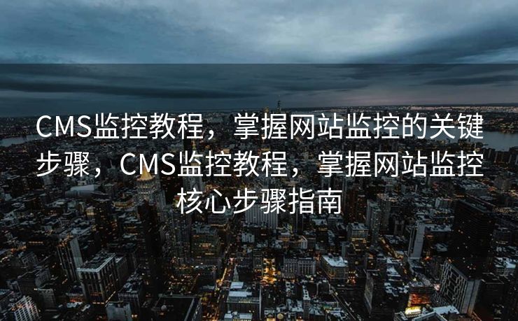 CMS监控教程，掌握网站监控的关键步骤，CMS监控教程，掌握网站监控核心步骤指南