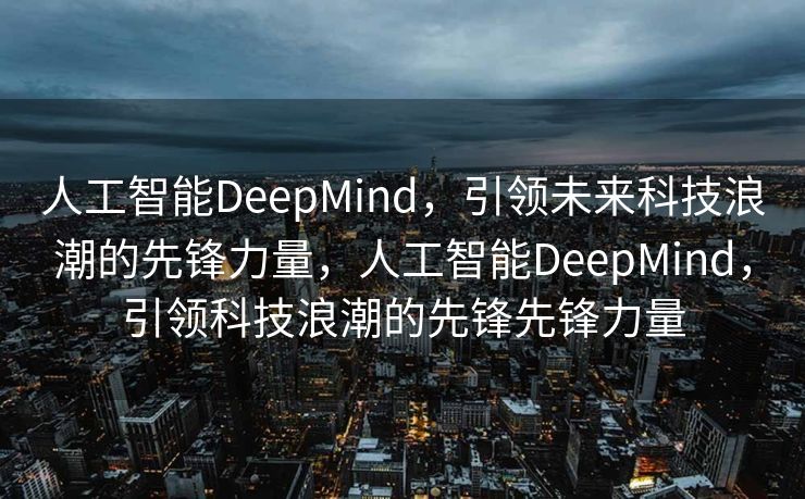 人工智能DeepMind，引领未来科技浪潮的先锋力量，人工智能DeepMind，引领科技浪潮的先锋先锋力量