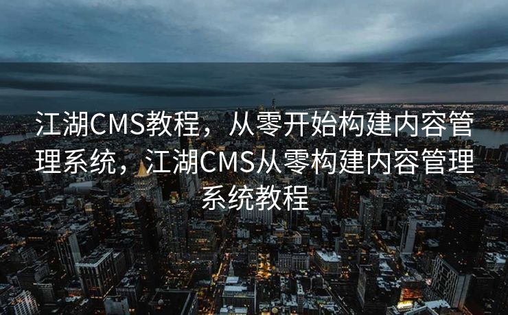 江湖CMS教程，从零开始构建内容管理系统，江湖CMS从零构建内容管理系统教程