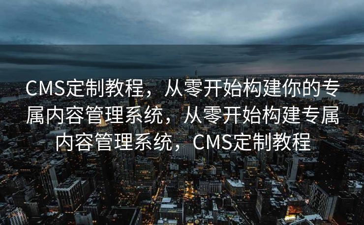 CMS定制教程，从零开始构建你的专属内容管理系统，从零开始构建专属内容管理系统，CMS定制教程