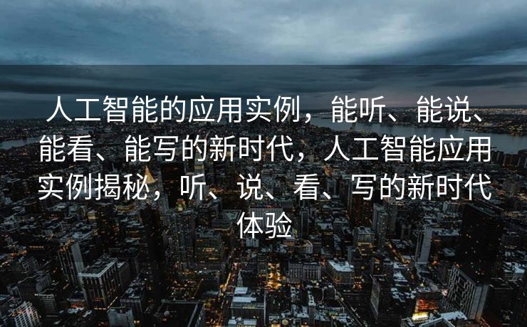 人工智能的应用实例，能听、能说、能看、能写的新时代，人工智能应用实例揭秘，听、说、看、写的新时代体验