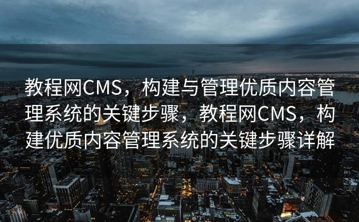 教程网CMS，构建与管理优质内容管理系统的关键步骤，教程网CMS，构建优质内容管理系统的关键步骤详解