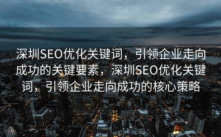 深圳SEO优化关键词，引领企业走向成功的关键要素，深圳SEO优化关键词，引领企业走向成功的核心策略