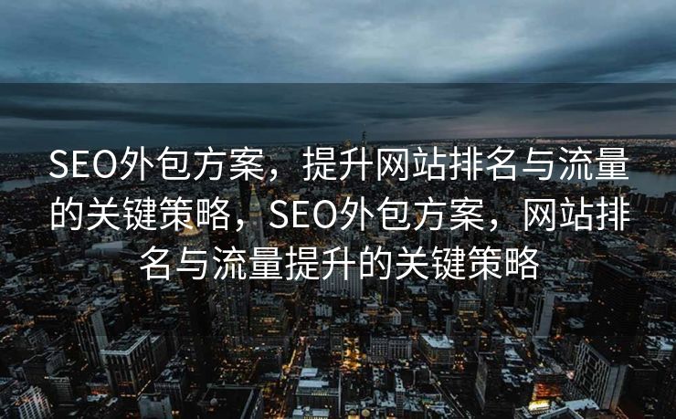 SEO外包方案，提升网站排名与流量的关键策略，SEO外包方案，网站排名与流量提升的关键策略