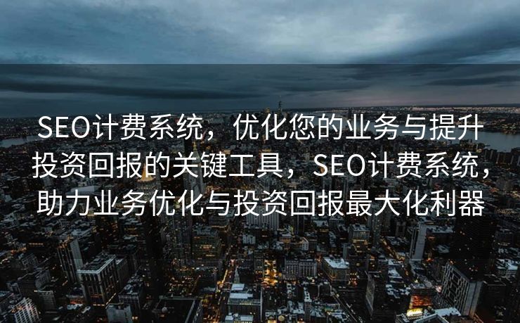 SEO计费系统，优化您的业务与提升投资回报的关键工具，SEO计费系统，助力业务优化与投资回报最大化利器