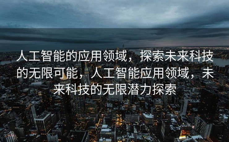人工智能的应用领域，探索未来科技的无限可能，人工智能应用领域，未来科技的无限潜力探索