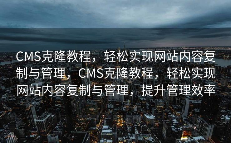 CMS克隆教程，轻松实现网站内容复制与管理，CMS克隆教程，轻松实现网站内容复制与管理，提升管理效率