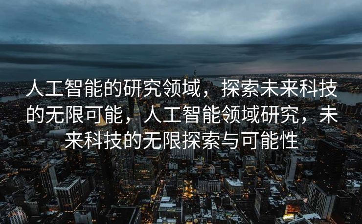 人工智能的研究领域，探索未来科技的无限可能，人工智能领域研究，未来科技的无限探索与可能性