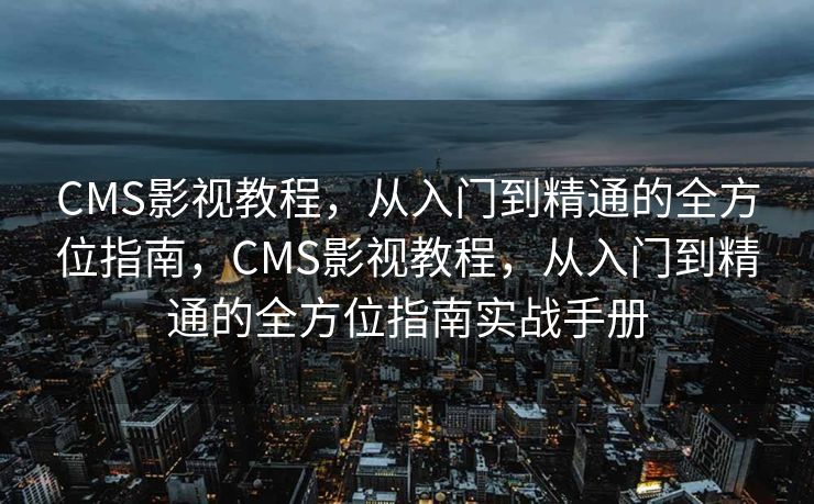 CMS影视教程，从入门到精通的全方位指南，CMS影视教程，从入门到精通的全方位指南实战手册