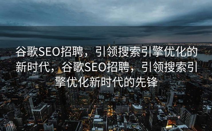 谷歌SEO招聘，引领搜索引擎优化的新时代，谷歌SEO招聘，引领搜索引擎优化新时代的先锋
