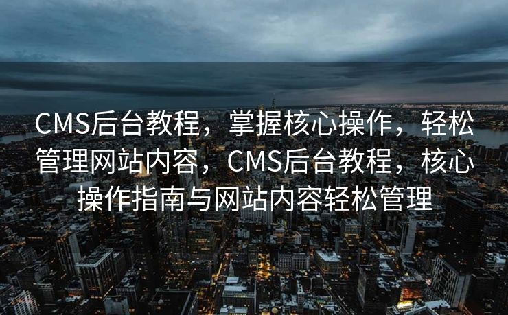 CMS后台教程，掌握核心操作，轻松管理网站内容，CMS后台教程，核心操作指南与网站内容轻松管理