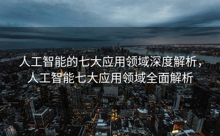 人工智能的七大应用领域深度解析，人工智能七大应用领域全面解析