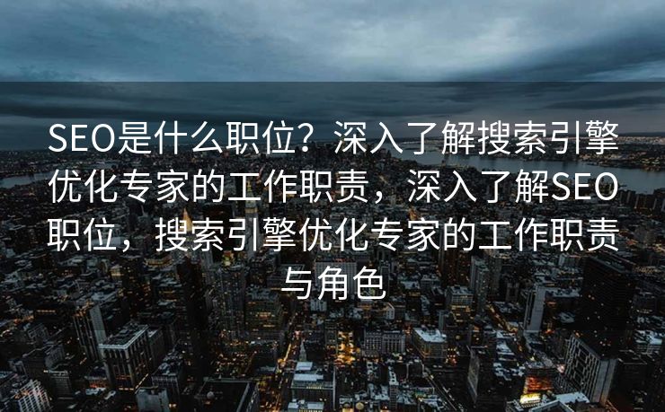 SEO是什么职位？深入了解搜索引擎优化专家的工作职责，深入了解SEO职位，搜索引擎优化专家的工作职责与角色