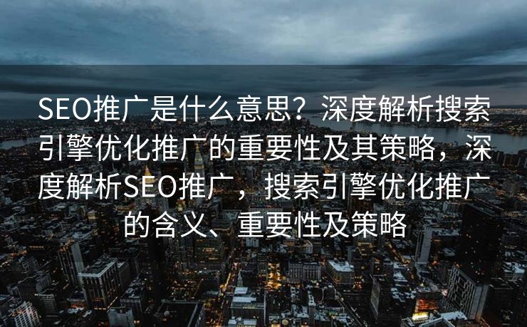 SEO推广是什么意思？深度解析搜索引擎优化推广的重要性及其策略，深度解析SEO推广，搜索引擎优化推广的含义、重要性及策略