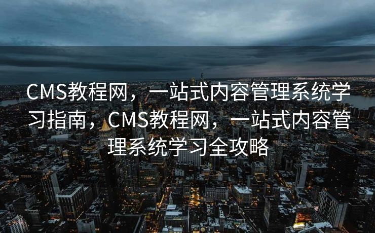CMS教程网，一站式内容管理系统学习指南，CMS教程网，一站式内容管理系统学习全攻略