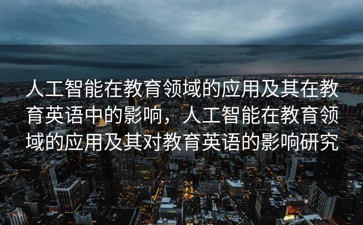 人工智能在教育领域的应用及其在教育英语中的影响，人工智能在教育领域的应用及其对教育英语的影响研究