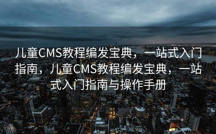 儿童CMS教程编发宝典，一站式入门指南，儿童CMS教程编发宝典，一站式入门指南与操作手册