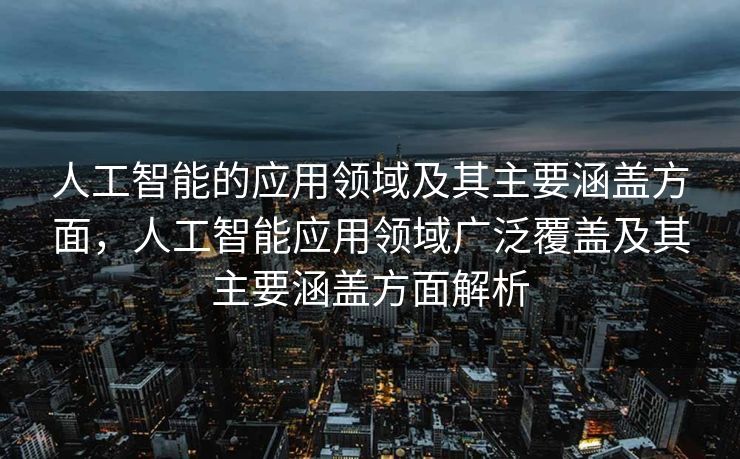 人工智能的应用领域及其主要涵盖方面，人工智能应用领域广泛覆盖及其主要涵盖方面解析