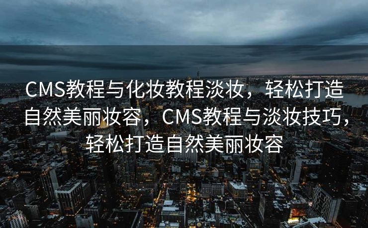 CMS教程与化妆教程淡妆，轻松打造自然美丽妆容，CMS教程与淡妆技巧，轻松打造自然美丽妆容