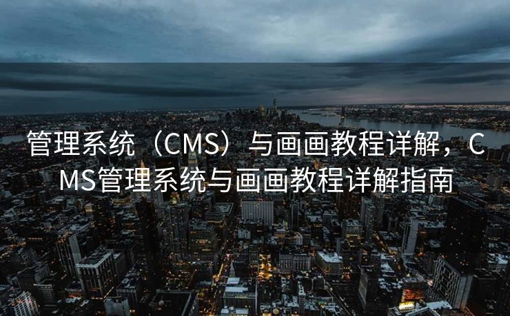 管理系统（CMS）与画画教程详解，CMS管理系统与画画教程详解指南
