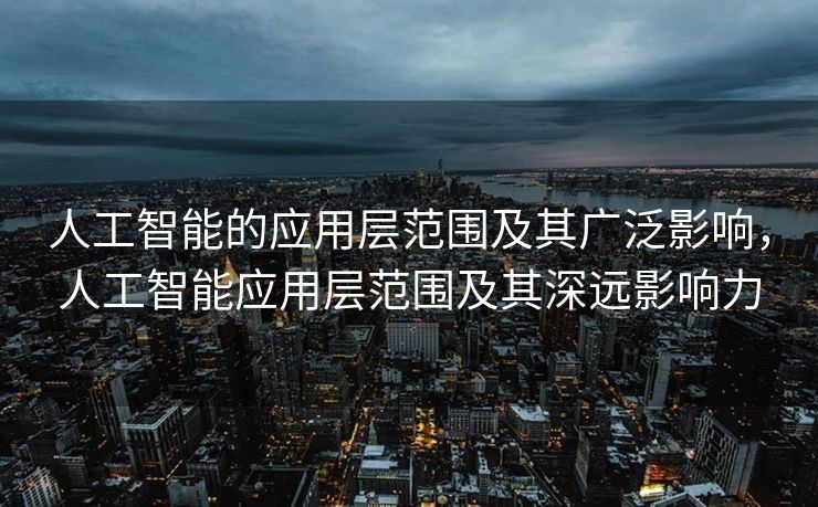 人工智能的应用层范围及其广泛影响，人工智能应用层范围及其深远影响力