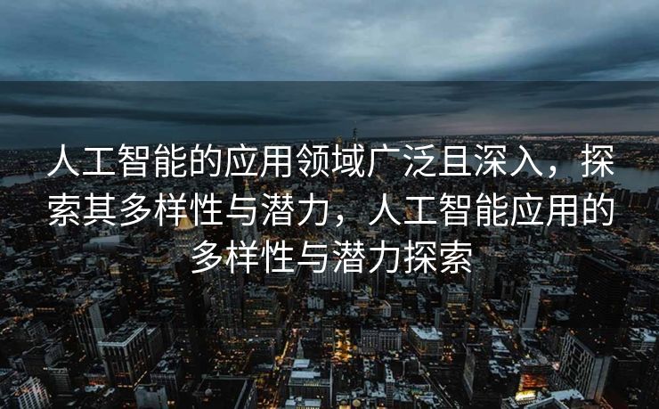 人工智能的应用领域广泛且深入，探索其多样性与潜力，人工智能应用的多样性与潜力探索